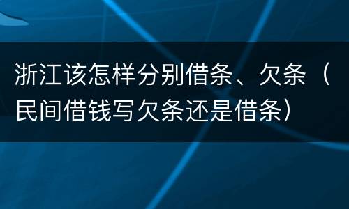 浙江该怎样分别借条、欠条（民间借钱写欠条还是借条）
