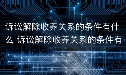 诉讼解除收养关系的条件有什么 诉讼解除收养关系的条件有什么限制