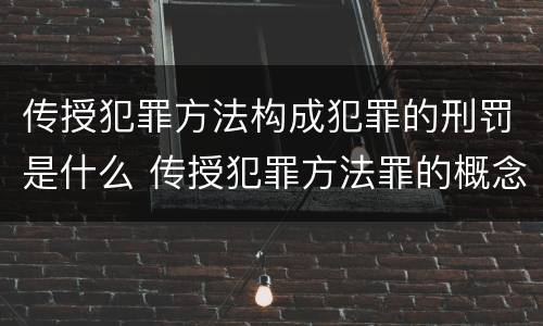 传授犯罪方法构成犯罪的刑罚是什么 传授犯罪方法罪的概念和特征