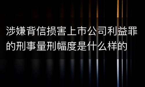 涉嫌背信损害上市公司利益罪的刑事量刑幅度是什么样的