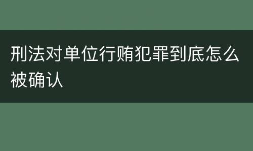 刑法对单位行贿犯罪到底怎么被确认