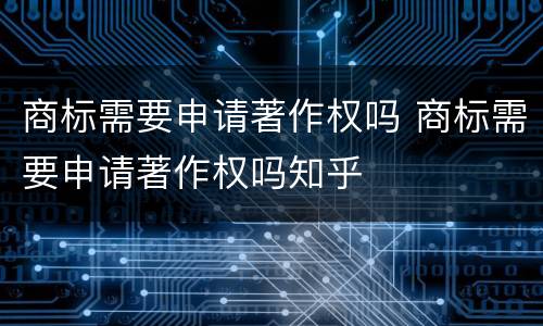 商标需要申请著作权吗 商标需要申请著作权吗知乎