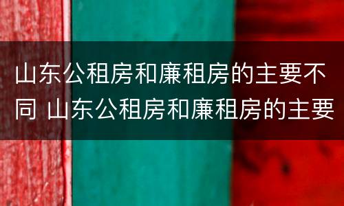 山东公租房和廉租房的主要不同 山东公租房和廉租房的主要不同点