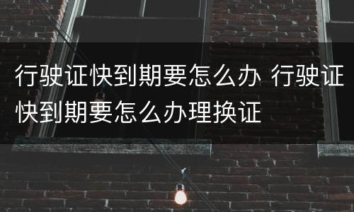 行驶证快到期要怎么办 行驶证快到期要怎么办理换证