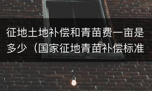 征地土地补偿和青苗费一亩是多少（国家征地青苗补偿标准2020每亩价格）
