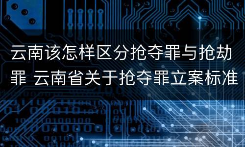 云南该怎样区分抢夺罪与抢劫罪 云南省关于抢夺罪立案标准