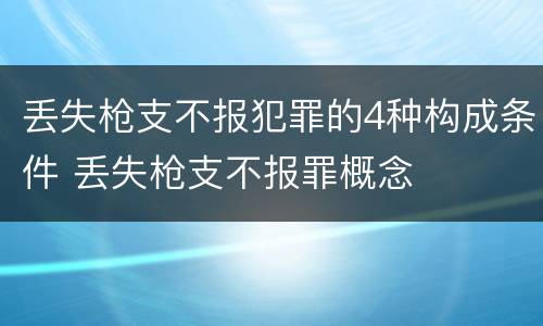 丢失枪支不报犯罪的4种构成条件 丢失枪支不报罪概念