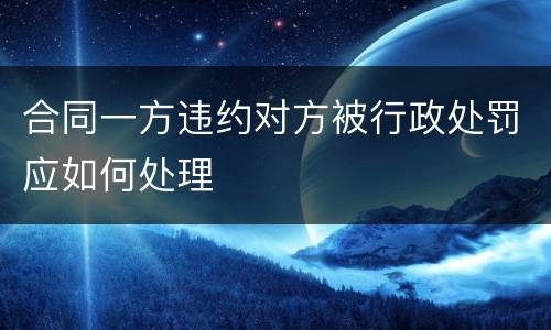 合同一方违约对方被行政处罚应如何处理