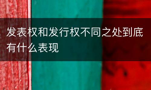 发表权和发行权不同之处到底有什么表现