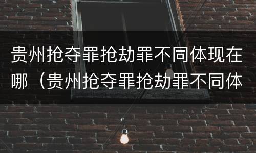 贵州抢夺罪抢劫罪不同体现在哪（贵州抢夺罪抢劫罪不同体现在哪些方面?）