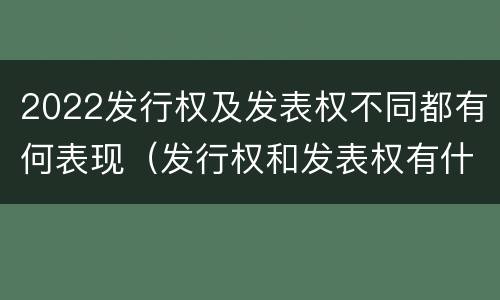 2022发行权及发表权不同都有何表现（发行权和发表权有什么区别）