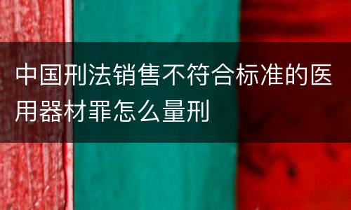中国刑法销售不符合标准的医用器材罪怎么量刑