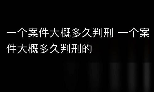 一个案件大概多久判刑 一个案件大概多久判刑的