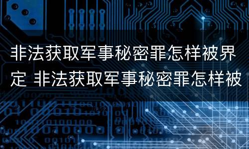 非法获取军事秘密罪怎样被界定 非法获取军事秘密罪怎样被界定的