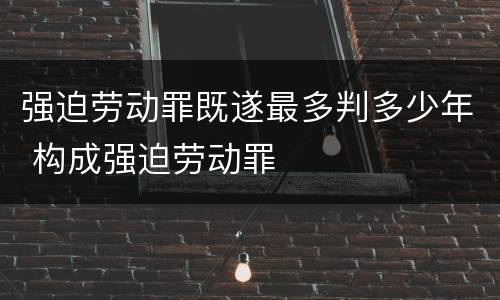 强迫劳动罪既遂最多判多少年 构成强迫劳动罪