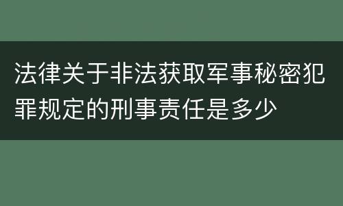 法律关于非法获取军事秘密犯罪规定的刑事责任是多少