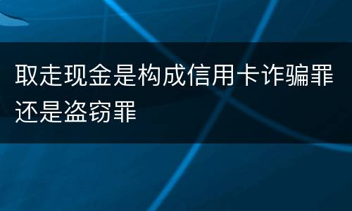 取走现金是构成信用卡诈骗罪还是盗窃罪
