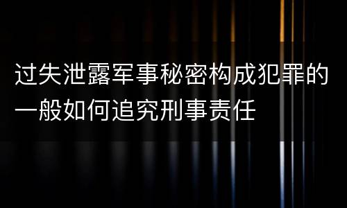 过失泄露军事秘密构成犯罪的一般如何追究刑事责任