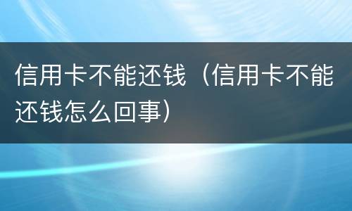 信用卡不能还钱（信用卡不能还钱怎么回事）
