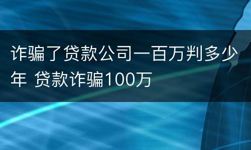 诈骗了贷款公司一百万判多少年 贷款诈骗100万