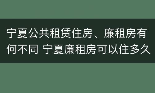 宁夏公共租赁住房、廉租房有何不同 宁夏廉租房可以住多久