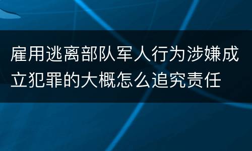 雇用逃离部队军人行为涉嫌成立犯罪的大概怎么追究责任