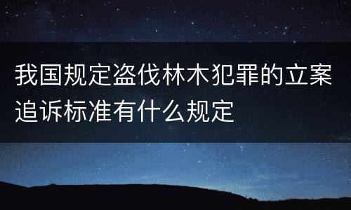 我国规定盗伐林木犯罪的立案追诉标准有什么规定