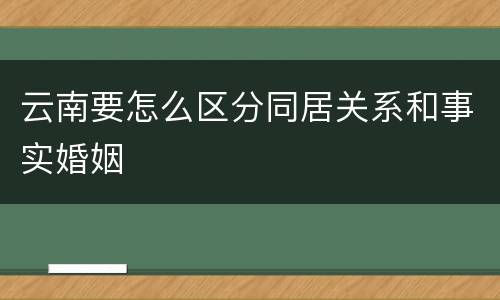 云南要怎么区分同居关系和事实婚姻