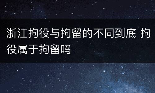 浙江拘役与拘留的不同到底 拘役属于拘留吗