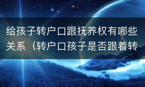 给孩子转户口跟抚养权有哪些关系（转户口孩子是否跟着转）