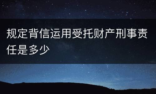 规定背信运用受托财产刑事责任是多少