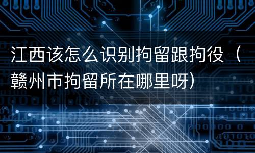 江西该怎么识别拘留跟拘役（赣州市拘留所在哪里呀）