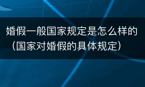 婚假一般国家规定是怎么样的（国家对婚假的具体规定）