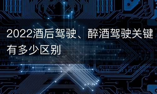 2022酒后驾驶、醉酒驾驶关键有多少区别