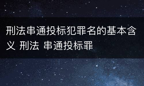 刑法串通投标犯罪名的基本含义 刑法 串通投标罪