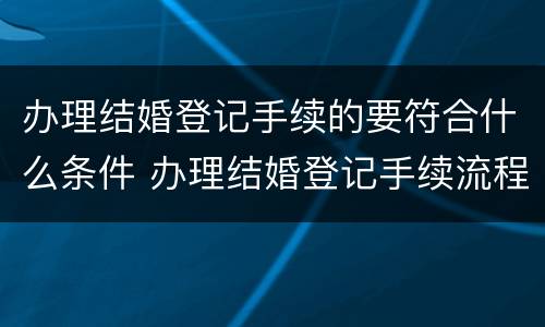 办理结婚登记手续的要符合什么条件 办理结婚登记手续流程