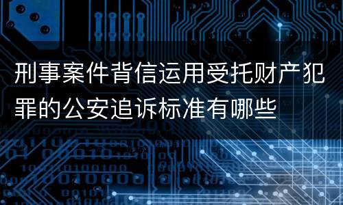 刑事案件背信运用受托财产犯罪的公安追诉标准有哪些
