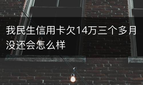 我民生信用卡欠14万三个多月没还会怎么样