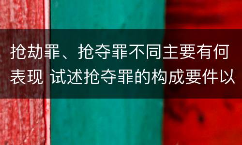 抢劫罪、抢夺罪不同主要有何表现 试述抢夺罪的构成要件以及与抢劫罪的区别