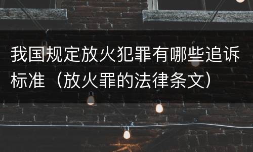 我国规定放火犯罪有哪些追诉标准（放火罪的法律条文）