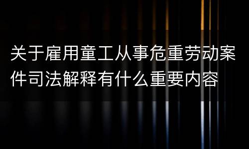 关于雇用童工从事危重劳动案件司法解释有什么重要内容