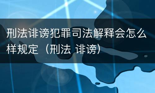 刑法诽谤犯罪司法解释会怎么样规定（刑法 诽谤）