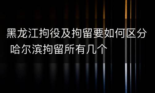 黑龙江拘役及拘留要如何区分 哈尔滨拘留所有几个