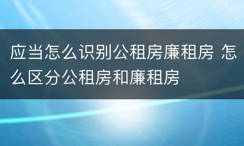 应当怎么识别公租房廉租房 怎么区分公租房和廉租房