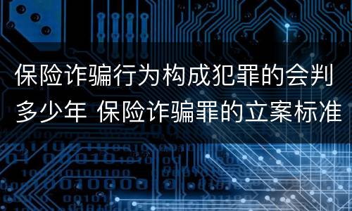 保险诈骗行为构成犯罪的会判多少年 保险诈骗罪的立案标准量刑