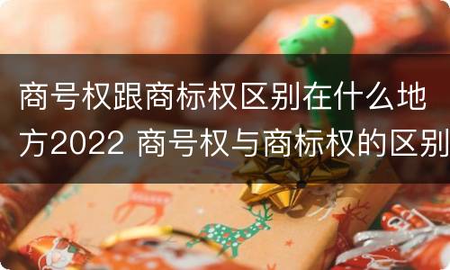 商号权跟商标权区别在什么地方2022 商号权与商标权的区别