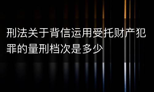 刑法关于背信运用受托财产犯罪的量刑档次是多少