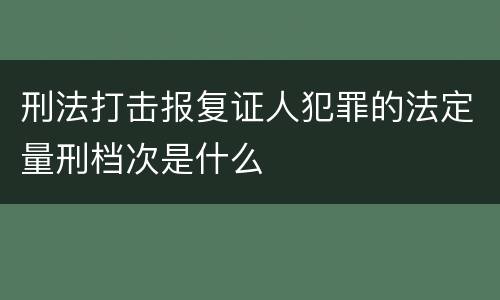 刑法打击报复证人犯罪的法定量刑档次是什么