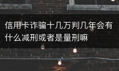 信用卡诈骗十几万判几年会有什么减刑或者是量刑嘛