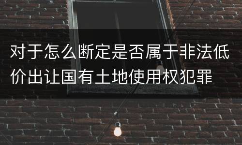 对于怎么断定是否属于非法低价出让国有土地使用权犯罪